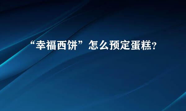 “幸福西饼”怎么预定蛋糕？