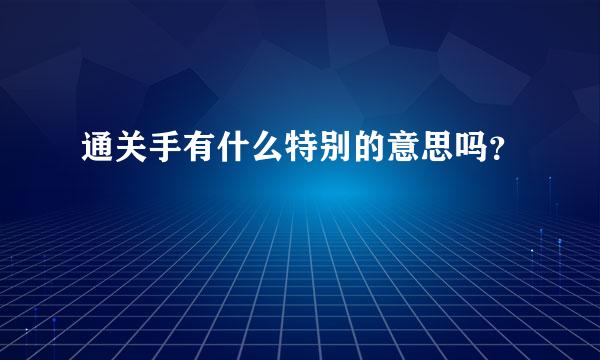 通关手有什么特别的意思吗？