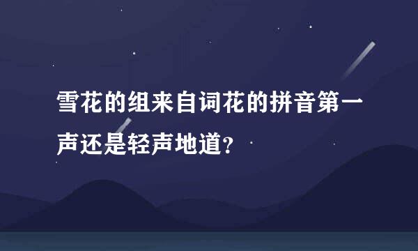 雪花的组来自词花的拼音第一声还是轻声地道？