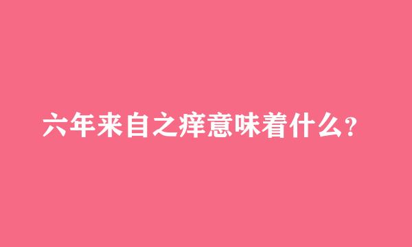 六年来自之痒意味着什么？