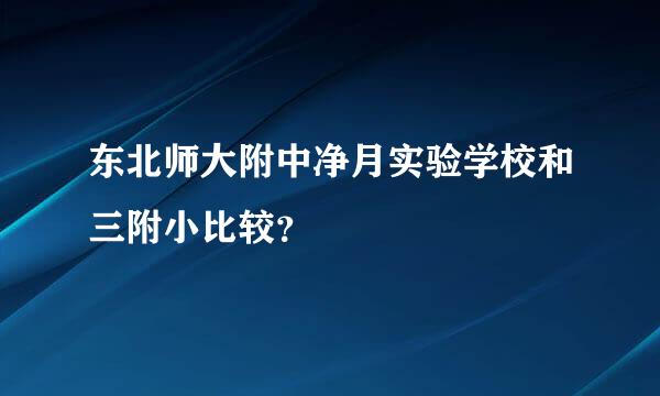 东北师大附中净月实验学校和三附小比较？