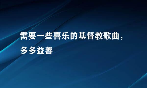 需要一些喜乐的基督教歌曲，多多益善