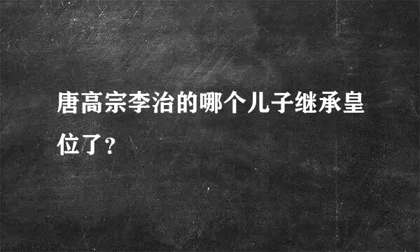 唐高宗李治的哪个儿子继承皇位了？