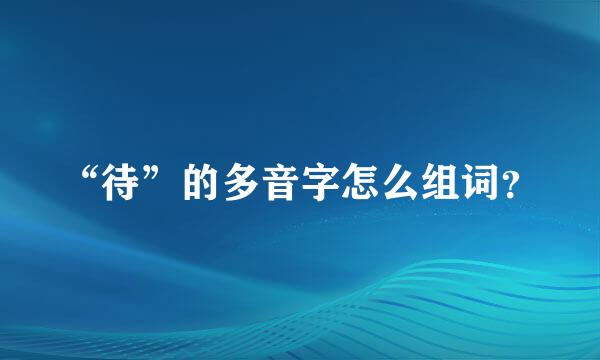 “待”的多音字怎么组词？