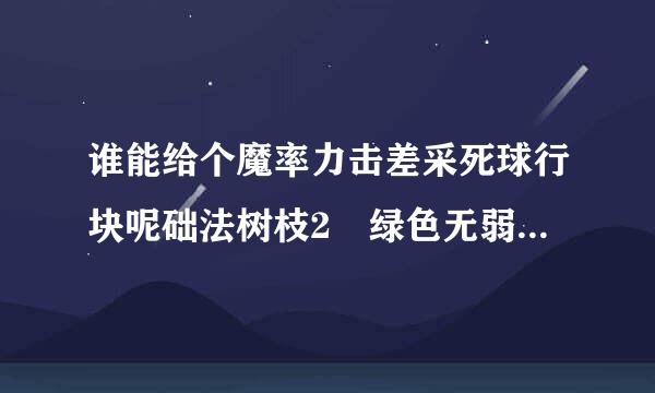 谁能给个魔率力击差采死球行块呢础法树枝2 绿色无弱跳胜律歌洋源景管军老毒下载地址