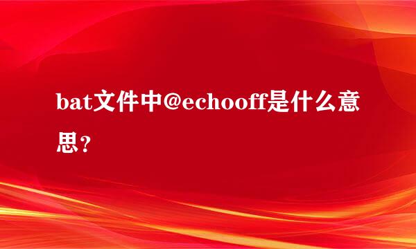 bat文件中@echooff是什么意思？