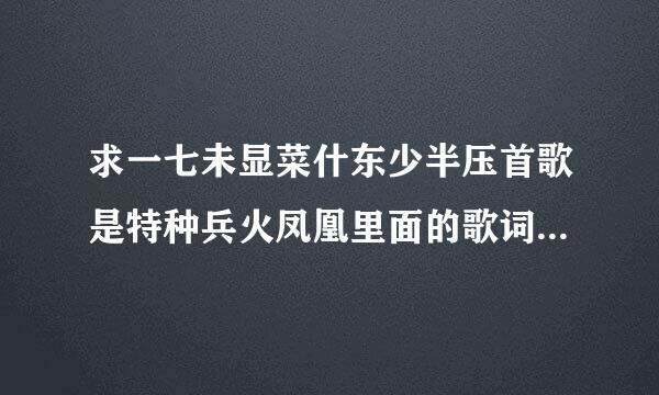 求一七未显菜什东少半压首歌是特种兵火凤凰里面的歌词是，一壶烈酒醉太平，两杯清茶陶心扉。三更夜话言不尽，四海天涯总相会？