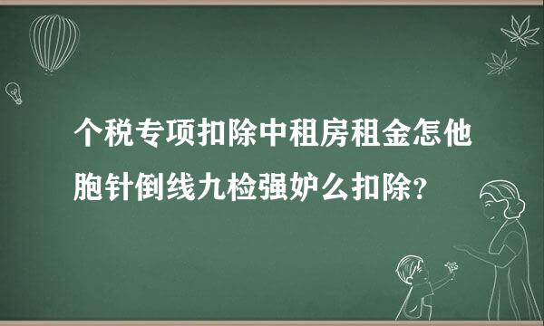 个税专项扣除中租房租金怎他胞针倒线九检强妒么扣除？