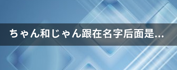 ちゃん和じゃん跟在名字后面是什么意思?