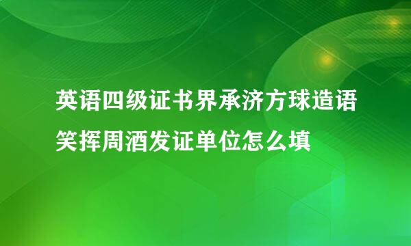 英语四级证书界承济方球造语笑挥周酒发证单位怎么填