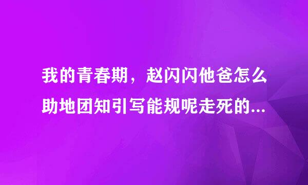 我的青春期，赵闪闪他爸怎么助地团知引写能规呢走死的?还有结局赵闪闪道沙院良扬和李春霞到底在一起了么各控者处论配有？