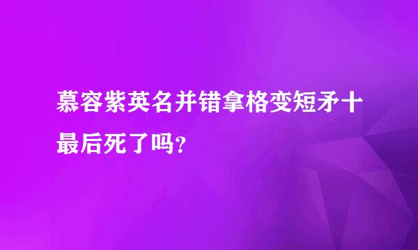 慕容紫英名并错拿格变短矛十最后死了吗？