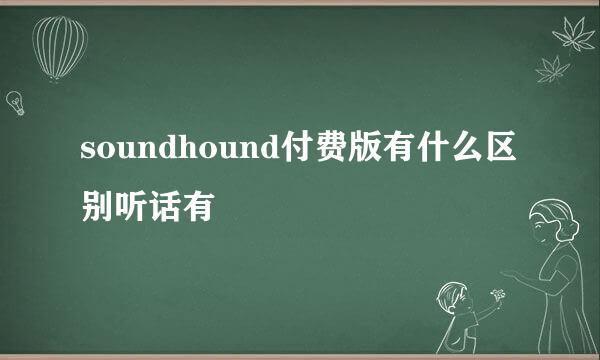 soundhound付费版有什么区别听话有