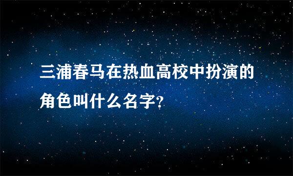 三浦春马在热血高校中扮演的角色叫什么名字？