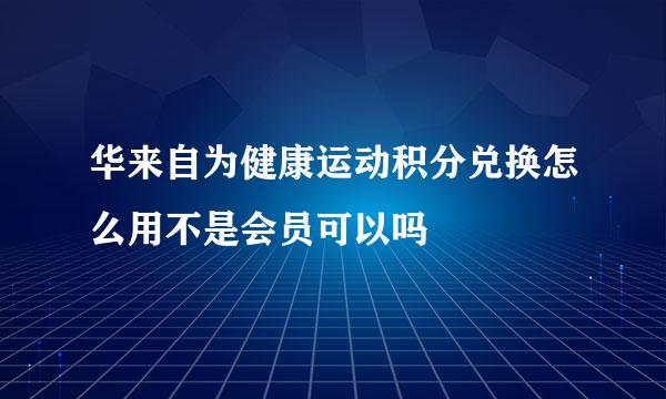 华来自为健康运动积分兑换怎么用不是会员可以吗