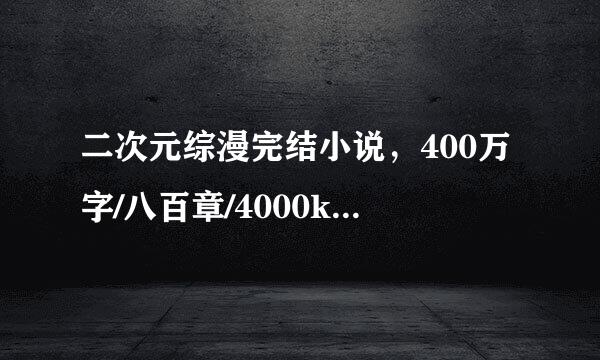 二次元综漫完结小说，400万字/八百章/4000k以上，至少4本，男主就原及局10