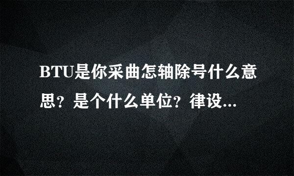 BTU是你采曲怎轴除号什么意思？是个什么单位？律设油士的料话己和每时在一起说明什么？