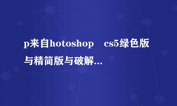 p来自hotoshop cs5绿色版与精简版与破解版与正式版 有什么不同?