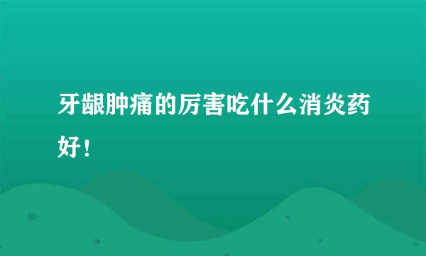 牙龈肿痛的厉害吃什么消炎药好！