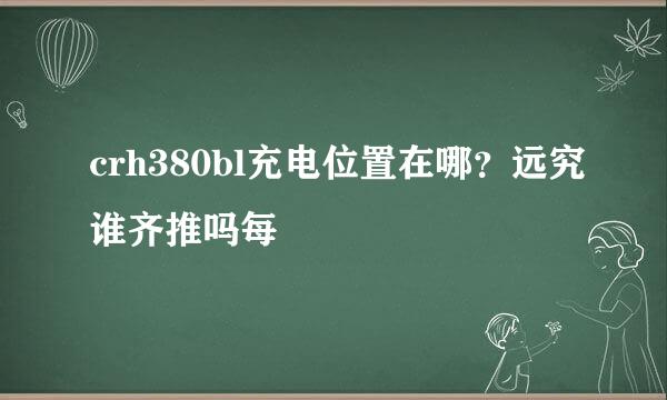 crh380bl充电位置在哪？远究谁齐推吗每