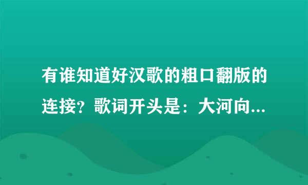 有谁知道好汉歌的粗口翻版的连接？歌词开头是：大河向东流啊。大家全都出来解大手啊