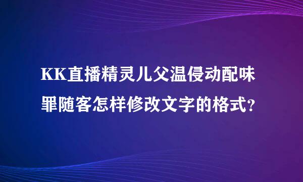 KK直播精灵儿父温侵动配味罪随客怎样修改文字的格式？