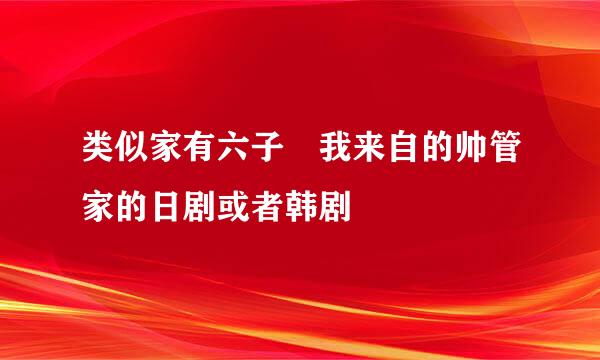 类似家有六子 我来自的帅管家的日剧或者韩剧