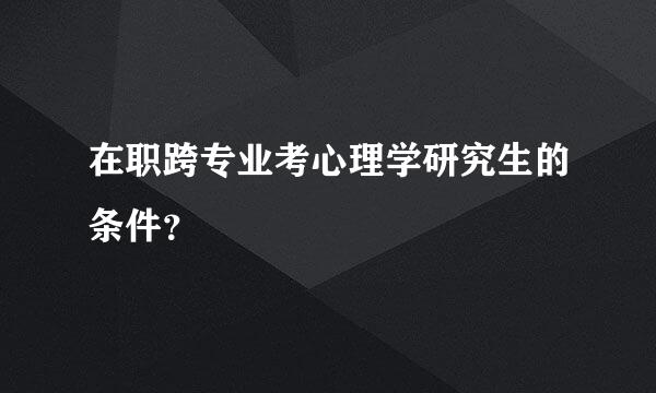 在职跨专业考心理学研究生的条件？