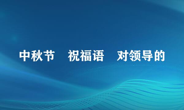 中秋节 祝福语 对领导的