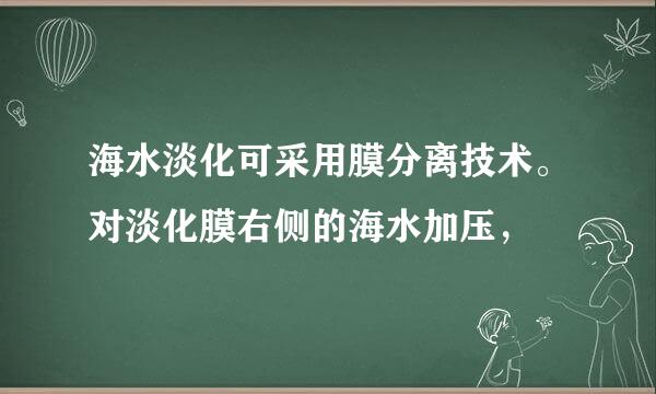 海水淡化可采用膜分离技术。对淡化膜右侧的海水加压，