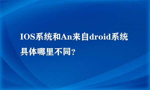 IOS系统和An来自droid系统具体哪里不同？