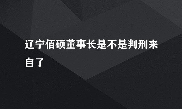 辽宁佰硕董事长是不是判刑来自了