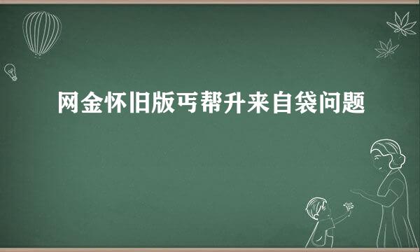 网金怀旧版丐帮升来自袋问题