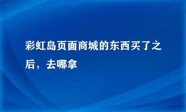 彩虹岛页面商城的东西买了之后，去哪拿