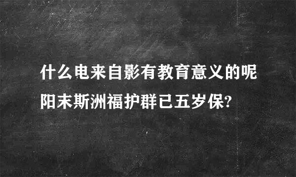 什么电来自影有教育意义的呢阳末斯洲福护群已五岁保?