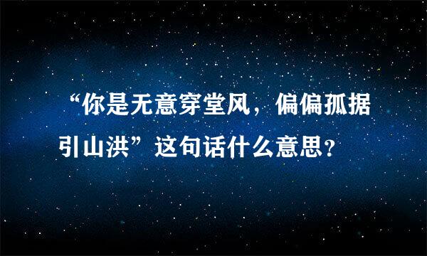 “你是无意穿堂风，偏偏孤据引山洪”这句话什么意思？