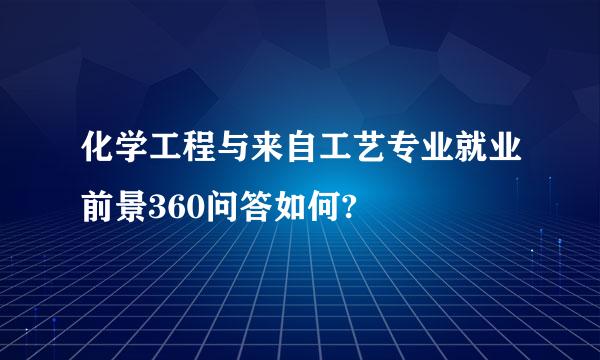 化学工程与来自工艺专业就业前景360问答如何?