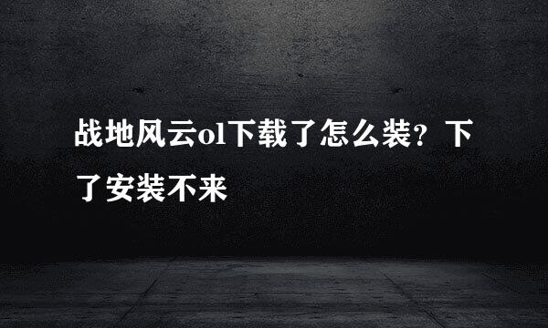 战地风云ol下载了怎么装？下了安装不来