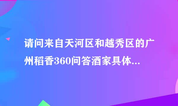 请问来自天河区和越秀区的广州稻香360问答酒家具体位置在哪呢？求救~~~