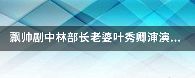 飘帅剧中林部长老婆叶秀卿渖演员叫啥来自名字?