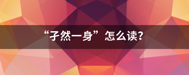 “孑然来自一身”怎么读？