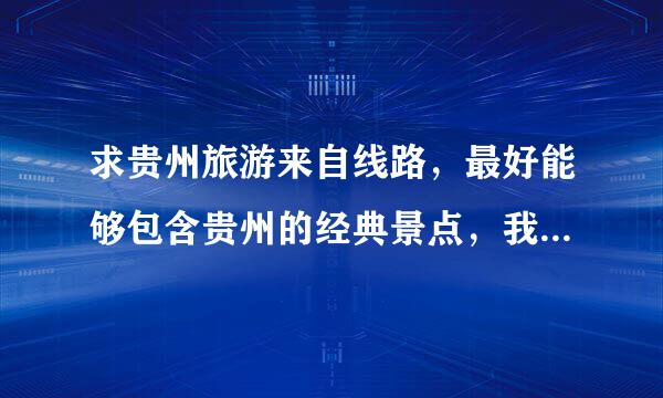 求贵州旅游来自线路，最好能够包含贵州的经典景点，我大概去5天左右，求高人指点~