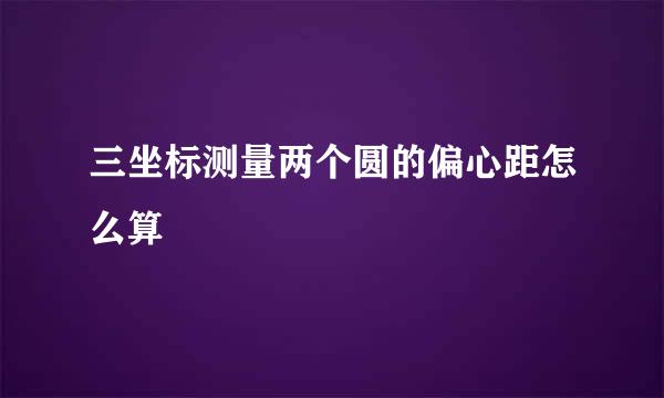 三坐标测量两个圆的偏心距怎么算