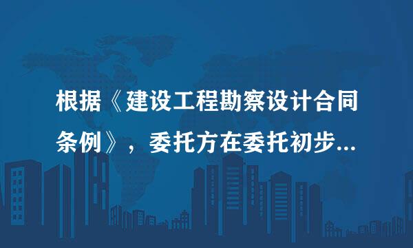 根据《建设工程勘察设计合同条例》，委托方在委托初步设计时，应向设计单位提夜溶供哪些资料()。I.被批准的可行性研究报告...