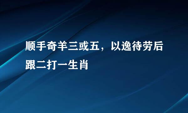 顺手奇羊三或五，以逸待劳后跟二打一生肖