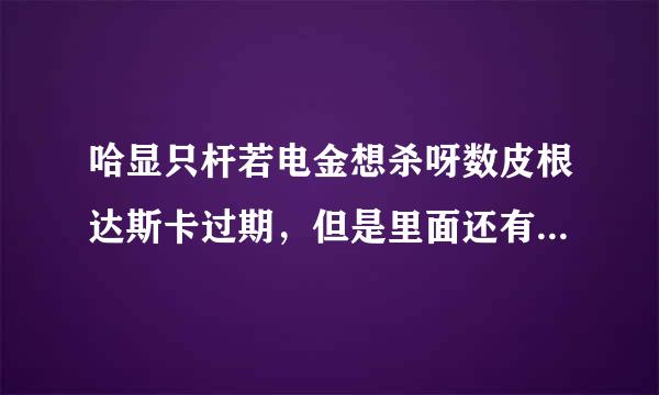 哈显只杆若电金想杀呀数皮根达斯卡过期，但是里面还有钱，该怎么办？