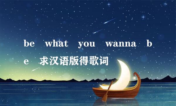 be what you wanna be 求汉语版得歌词