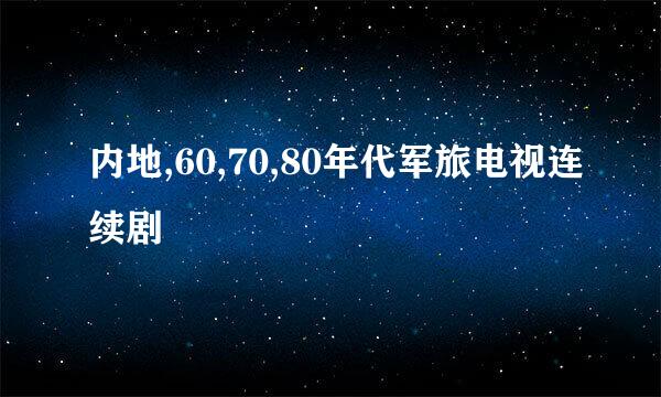 内地,60,70,80年代军旅电视连续剧