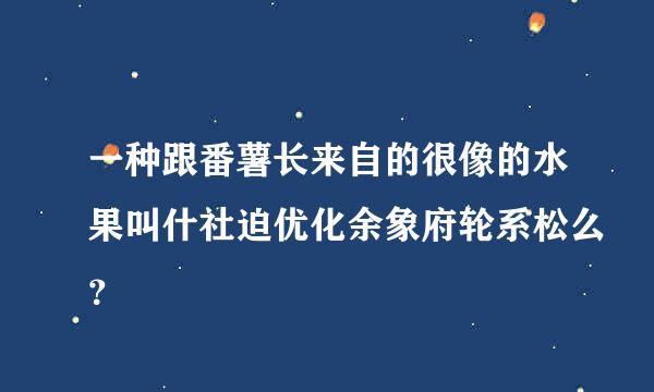 一种跟番薯长来自的很像的水果叫什社迫优化余象府轮系松么？