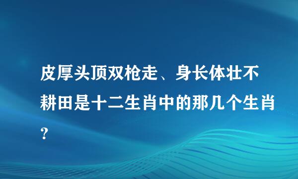 皮厚头顶双枪走、身长体壮不耕田是十二生肖中的那几个生肖？